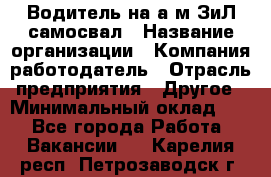 Водитель на а/м ЗиЛ самосвал › Название организации ­ Компания-работодатель › Отрасль предприятия ­ Другое › Минимальный оклад ­ 1 - Все города Работа » Вакансии   . Карелия респ.,Петрозаводск г.